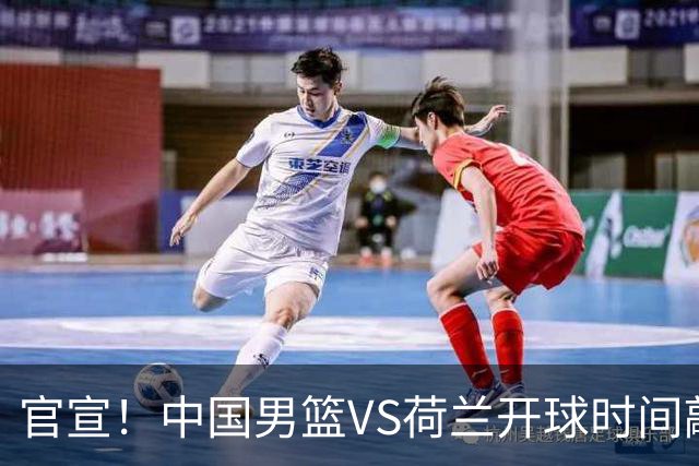 官宣！中国男篮VS荷兰开球时间敲定，央视直播，郭士强带队全力争胜